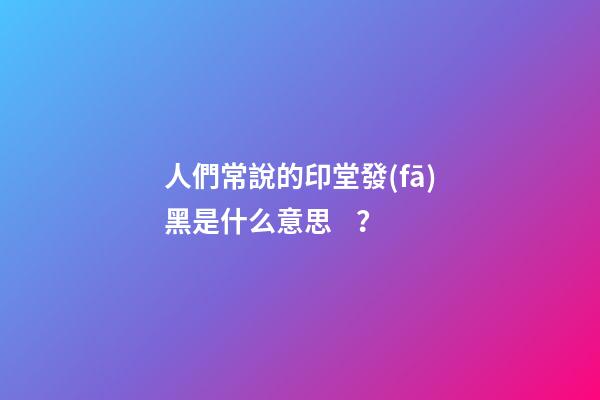 人們常說的印堂發(fā)黑是什么意思？